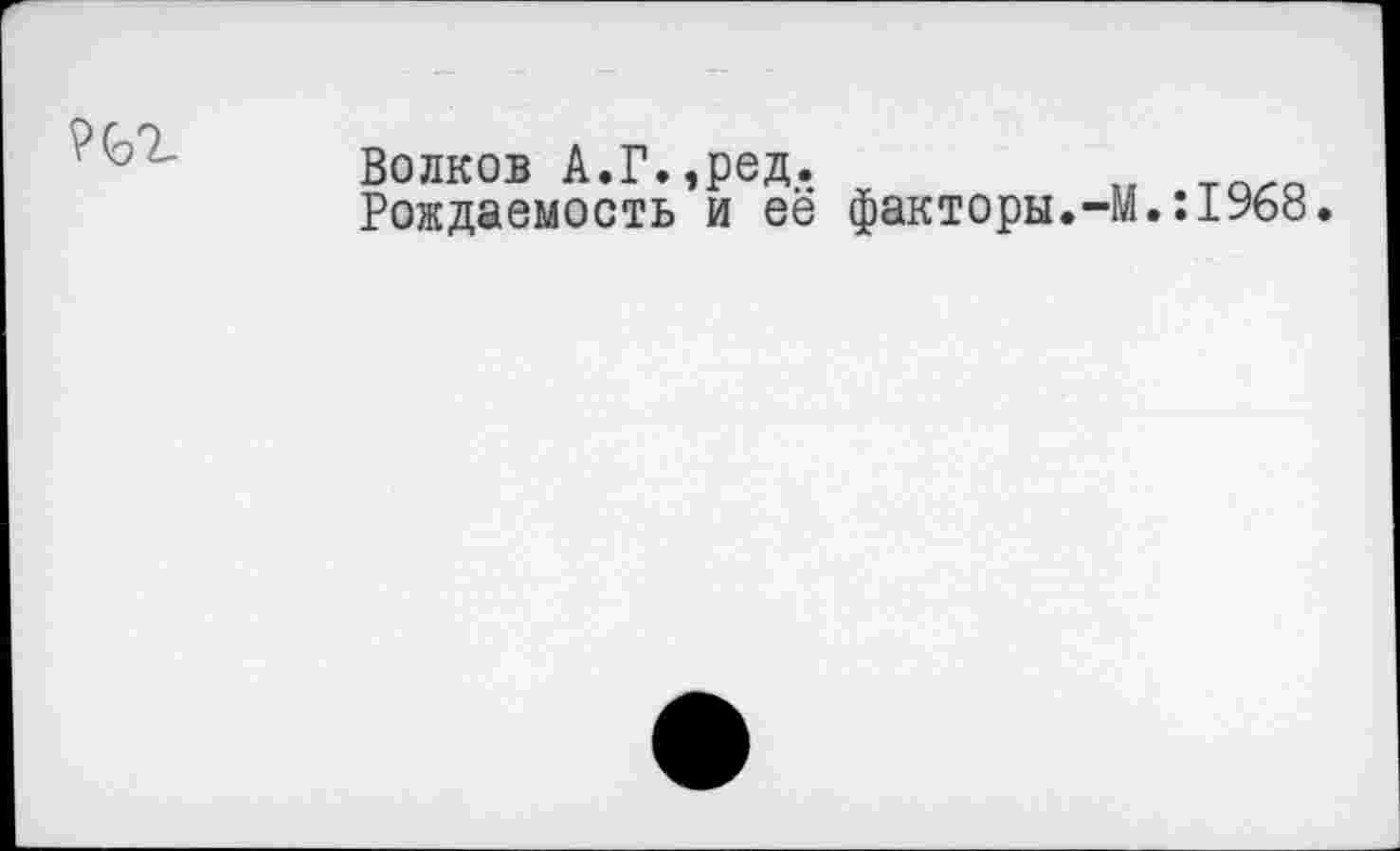 ﻿?<ьг
Волков А.Г.,ред. Рождаемость и её
факторы.-М.:1968.